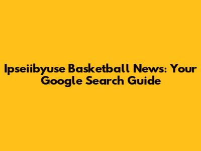 Ipseiibyuse Basketball News: Your Google Search Guide