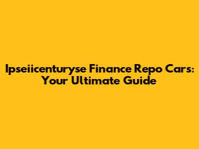 Ipseiicenturyse Finance Repo Cars: Your Ultimate Guide