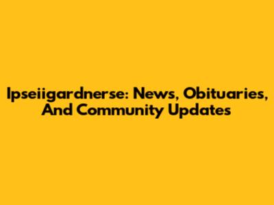 Ipseiigardnerse: News, Obituaries, And Community Updates
