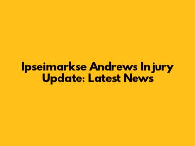 Ipseimarkse Andrews Injury Update: Latest News