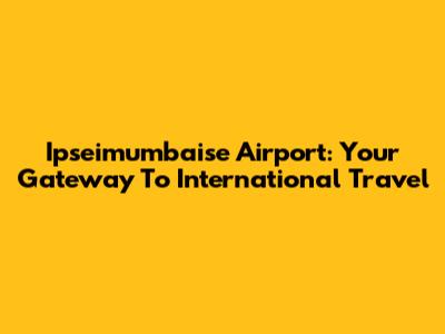 Ipseimumbaise Airport: Your Gateway To International Travel
