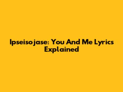 Ipseisojase: You And Me Lyrics Explained