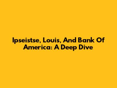 Ipseistse, Louis, And Bank Of America: A Deep Dive
