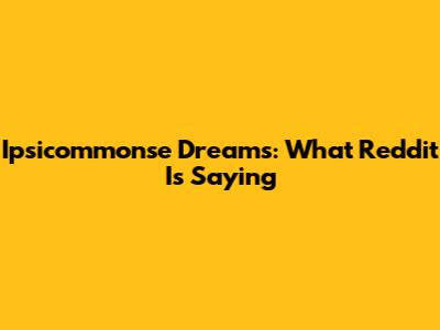 Ipsicommonse Dreams: What Reddit Is Saying