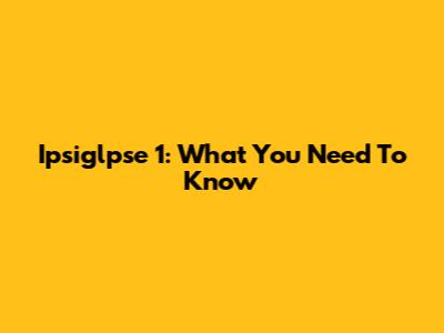 Ipsiglpse 1: What You Need To Know
