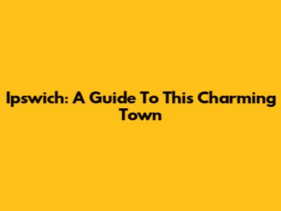 Ipswich: A Guide To This Charming Town