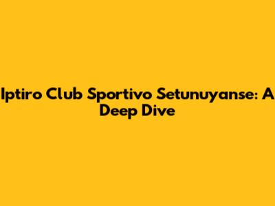 Iptiro Club Sportivo Setunuyanse: A Deep Dive