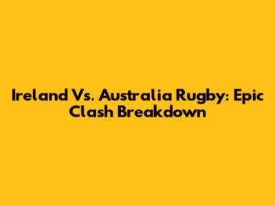 Ireland Vs. Australia Rugby: Epic Clash Breakdown