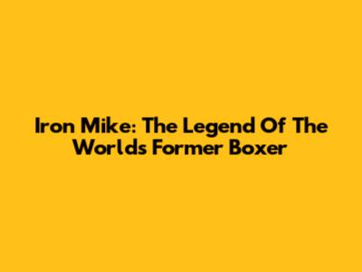 Iron Mike: The Legend Of The World's Former Boxer