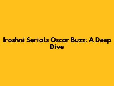 Iroshni Serial's Oscar Buzz: A Deep Dive