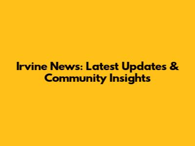 Irvine News: Latest Updates & Community Insights