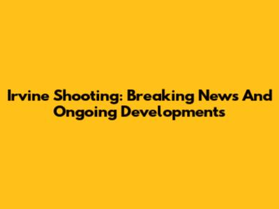 Irvine Shooting: Breaking News And Ongoing Developments
