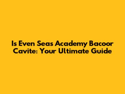 Is Even Seas Academy Bacoor Cavite: Your Ultimate Guide