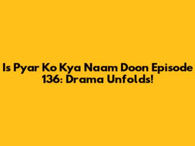 Is Pyar Ko Kya Naam Doon Episode 136: Drama Unfolds!