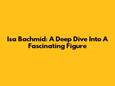 Isa Bachmid: A Deep Dive Into A Fascinating Figure