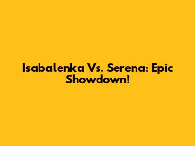 Isabalenka Vs. Serena: Epic Showdown!