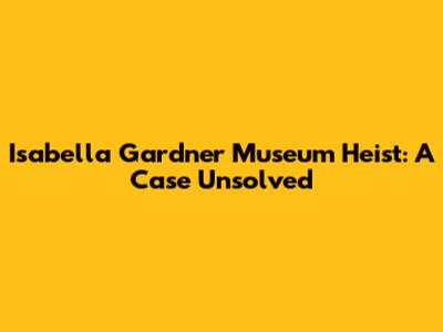 Isabella Gardner Museum Heist: A Case Unsolved