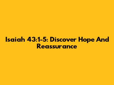 Isaiah 43:1-5: Discover Hope And Reassurance