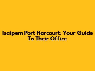 Isaipem Port Harcourt: Your Guide To Their Office