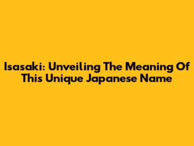 Isasaki: Unveiling The Meaning Of This Unique Japanese Name