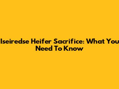 Iseiredse Heifer Sacrifice: What You Need To Know