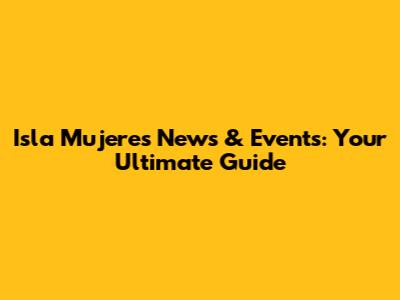 Isla Mujeres News & Events: Your Ultimate Guide