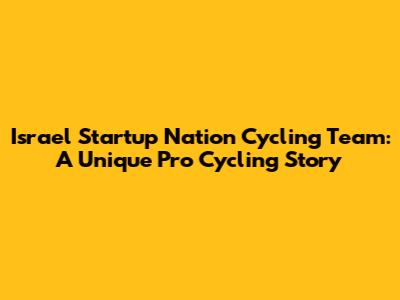 Israel Startup Nation Cycling Team: A Unique Pro Cycling Story