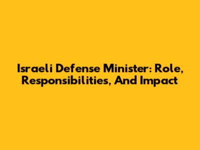 Israeli Defense Minister: Role, Responsibilities, And Impact