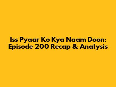 Iss Pyaar Ko Kya Naam Doon: Episode 200 Recap & Analysis