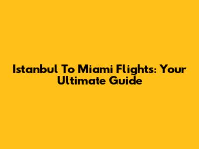Istanbul To Miami Flights: Your Ultimate Guide