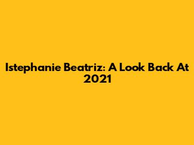 Istephanie Beatriz: A Look Back At 2021