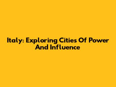 Italy: Exploring Cities Of Power And Influence