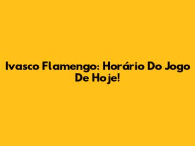 Ivasco Flamengo: Horário Do Jogo De Hoje!