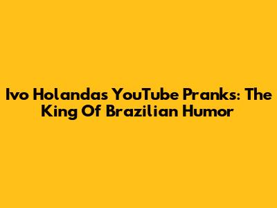 Ivo Holanda's YouTube Pranks: The King Of Brazilian Humor
