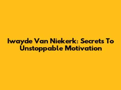 Iwayde Van Niekerk: Secrets To Unstoppable Motivation