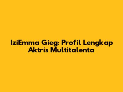 IziEmma Gieg: Profil Lengkap Aktris Multitalenta