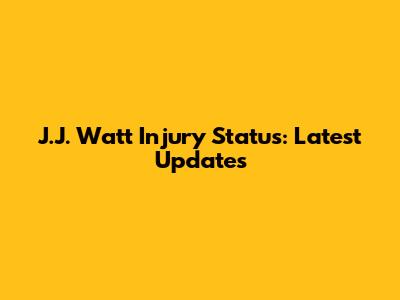 J.J. Watt Injury Status: Latest Updates