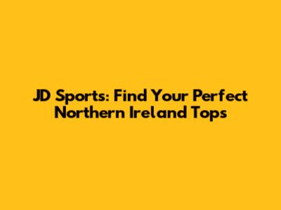 JD Sports: Find Your Perfect Northern Ireland Tops