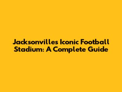Jacksonville's Iconic Football Stadium: A Complete Guide