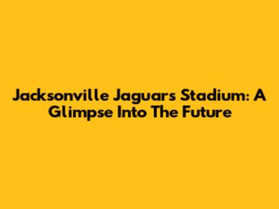 Jacksonville Jaguars Stadium: A Glimpse Into The Future
