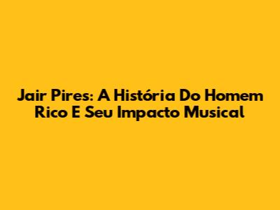 Jair Pires: A História Do 'Homem Rico' E Seu Impacto Musical