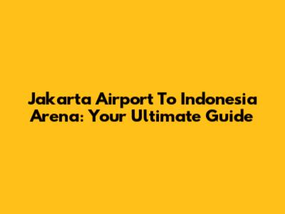 Jakarta Airport To Indonesia Arena: Your Ultimate Guide