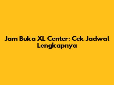 Jam Buka XL Center: Cek Jadwal Lengkapnya