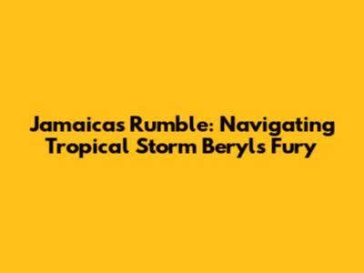 Jamaica's Rumble: Navigating Tropical Storm Beryl's Fury