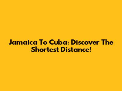 Jamaica To Cuba: Discover The Shortest Distance!