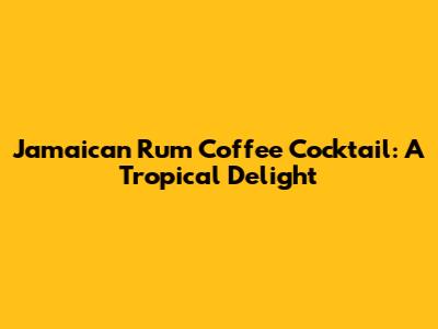 Jamaican Rum Coffee Cocktail: A Tropical Delight