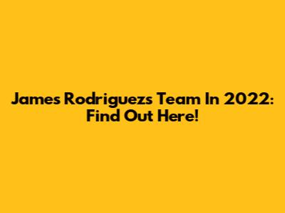 James Rodriguez's Team In 2022: Find Out Here!