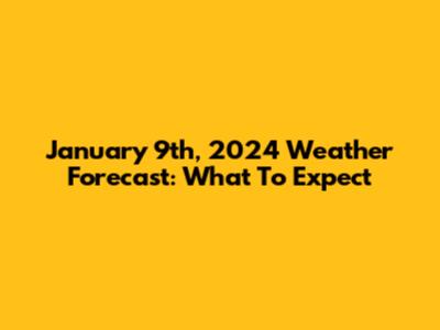 January 9th, 2024 Weather Forecast: What To Expect