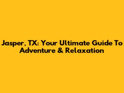 Jasper, TX: Your Ultimate Guide To Adventure & Relaxation
