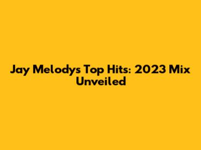 Jay Melody's Top Hits: 2023 Mix Unveiled